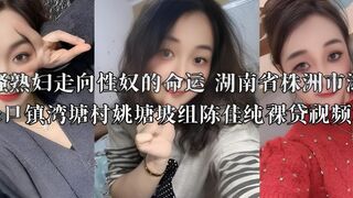 风骚熟妇走向性奴的命运 湖南省株洲市渌口区渌口镇湾塘村姚塘坡组陈佳纯裸贷视频流出