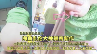 『最强封神极品乱伦』海角乱伦大神禁脔新作《趁表哥出门，厨房大战嫂子差—点被小区邻居看到