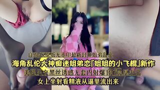 海角乱伦大神痴迷姐弟恋「姐姐的小飞棍」新作，美腿足交黑丝诱惑无套内射爆肉濃厚中出，女上坐射看精液从逼里流出来